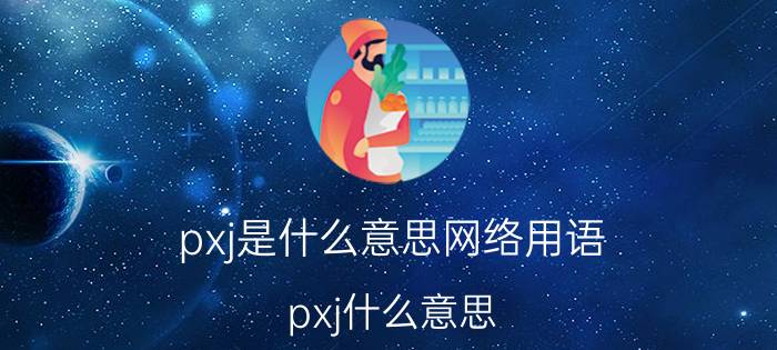 pxj是什么意思网络用语（pxj什么意思 pxjjsp解释）